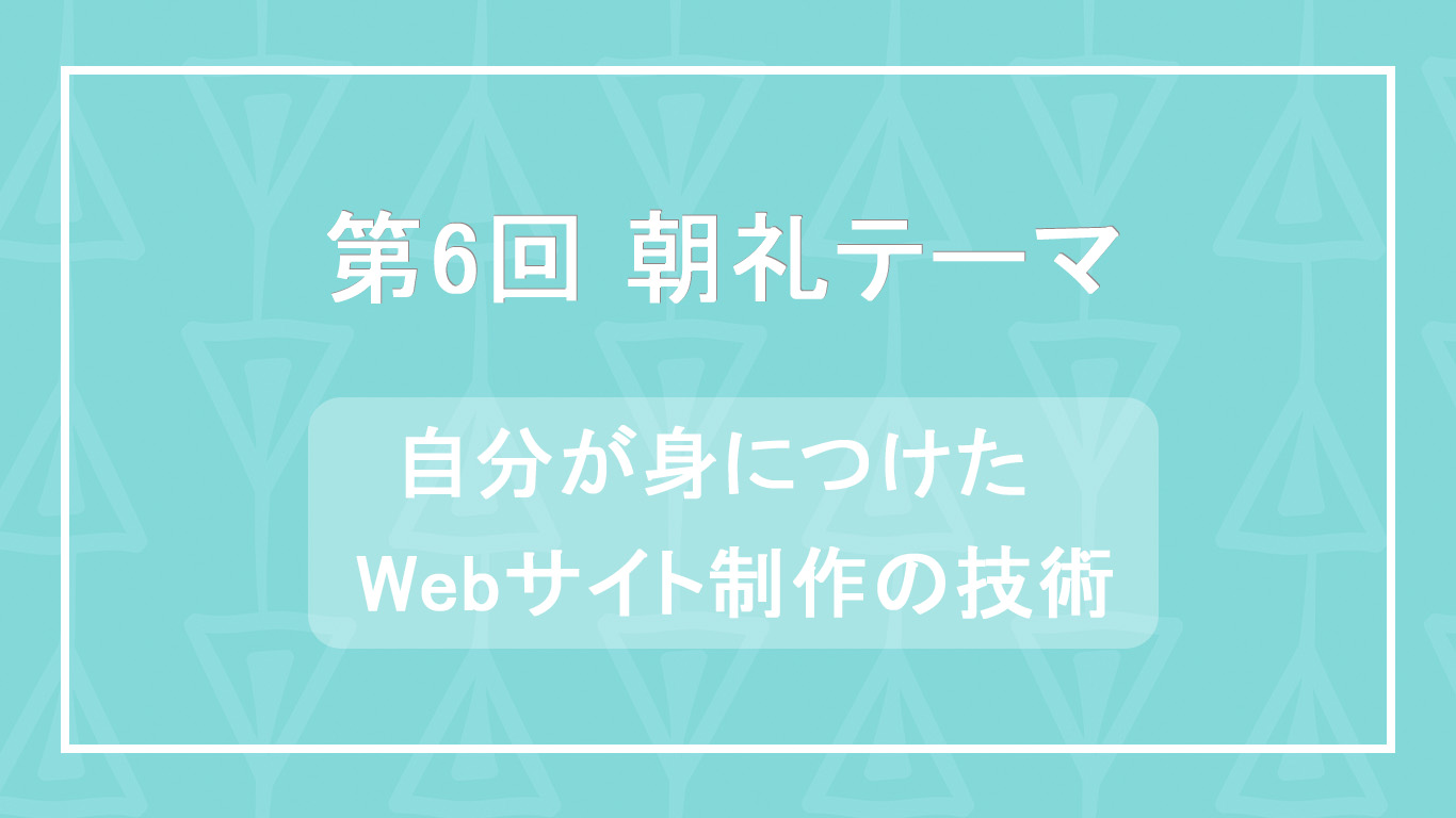 第6回 朝礼テーマ 自分が身につけたWebサイト制作の技術